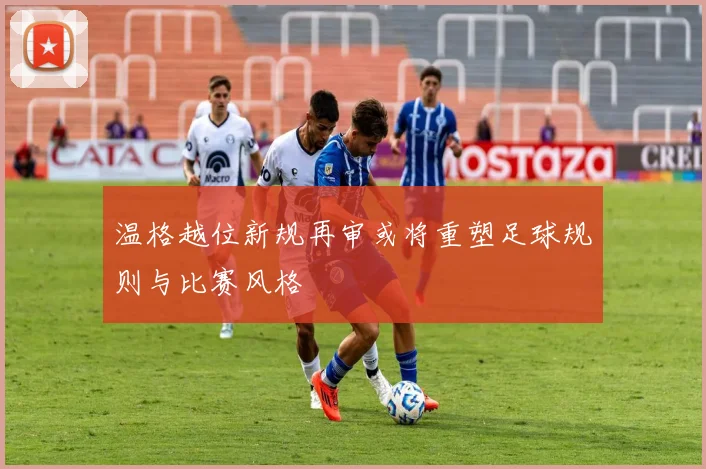 温格越位新规再审或将重塑足球规则与比赛风格
