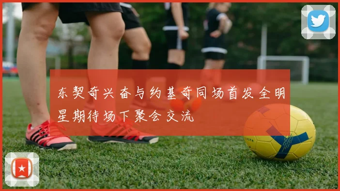 东契奇兴奋与约基奇同场首发全明星期待场下聚会交流