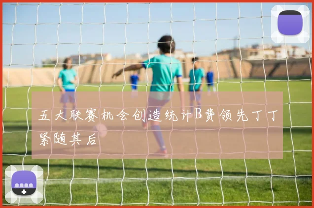 五大联赛机会创造统计B费领先丁丁紧随其后