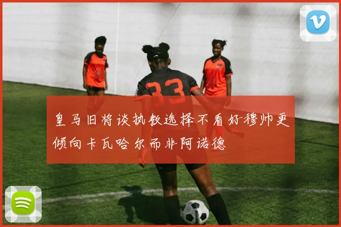 皇马旧将谈执教选择不看好穆帅更倾向卡瓦哈尔而非阿诺德