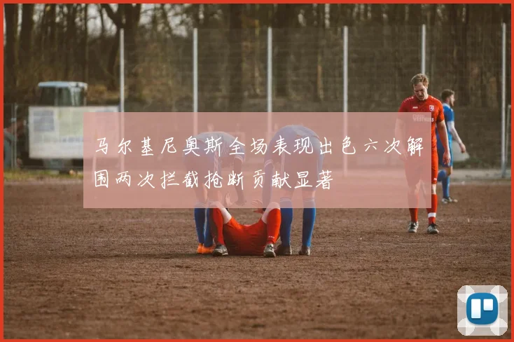 马尔基尼奥斯全场表现出色六次解围两次拦截抢断贡献显著
