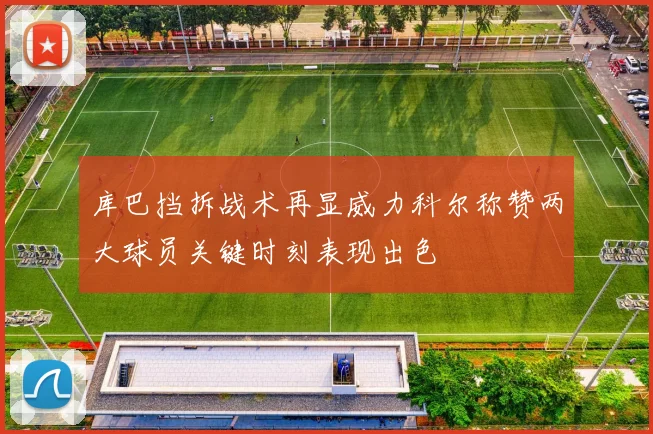 库巴挡拆战术再显威力科尔称赞两大球员关键时刻表现出色