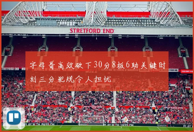 字母哥高效砍下30分8板6助关键时刻三分犯规令人担忧