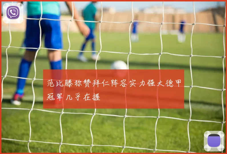 范比滕称赞拜仁阵容实力强大德甲冠军几乎在握