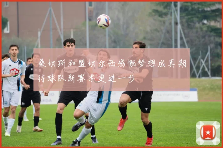 桑切斯加盟切尔西感慨梦想成真期待球队新赛季更进一步