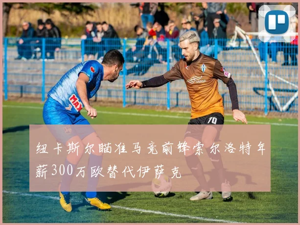 纽卡斯尔瞄准马竞前锋索尔洛特年薪300万欧替代伊萨克