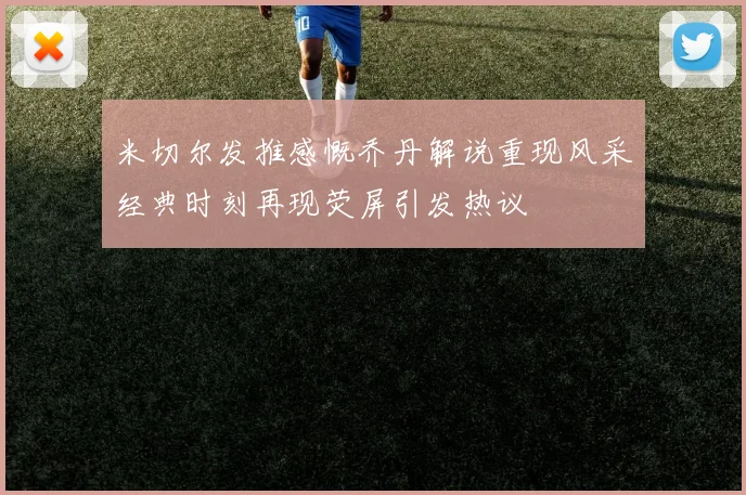 米切尔发推感慨乔丹解说重现风采经典时刻再现荧屏引发热议