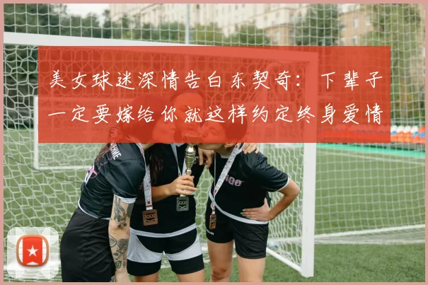 美女球迷深情告白东契奇：下辈子一定要嫁给你就这样约定终身爱情