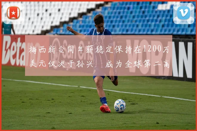 梅西新合同年薪稳定保持在1200万美元仅次于孙兴慜成为全球第二高薪球员