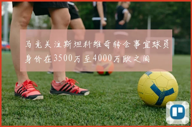 马竞关注斯坦科维奇转会事宜球员身价在3500万至4000万欧之间