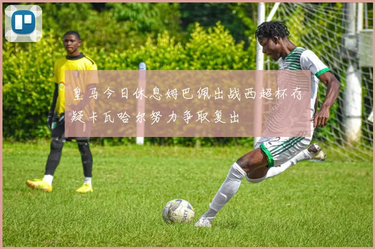 皇马今日休息姆巴佩出战西超杯存疑卡瓦哈尔努力争取复出