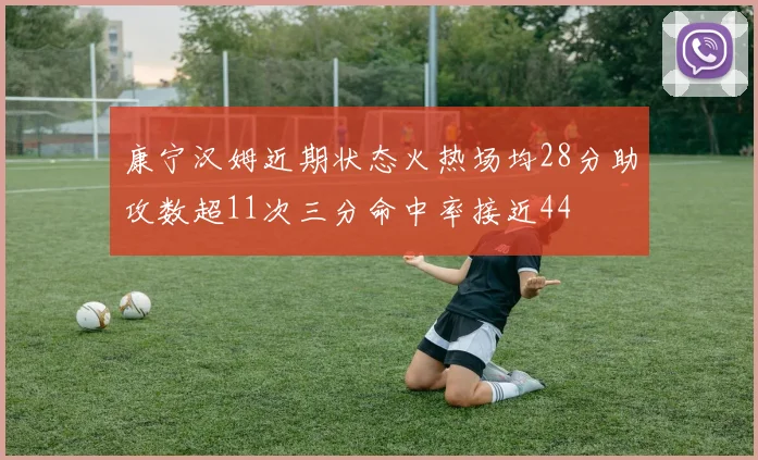 康宁汉姆近期状态火热场均28分助攻数超11次三分命中率接近44