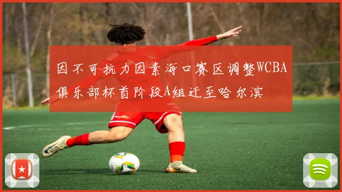 因不可抗力因素海口赛区调整WCBA俱乐部杯首阶段A组迁至哈尔滨