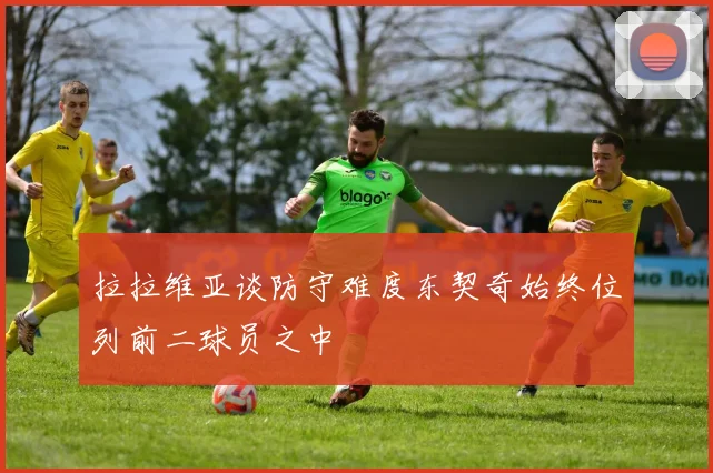拉拉维亚谈防守难度东契奇始终位列前二球员之中