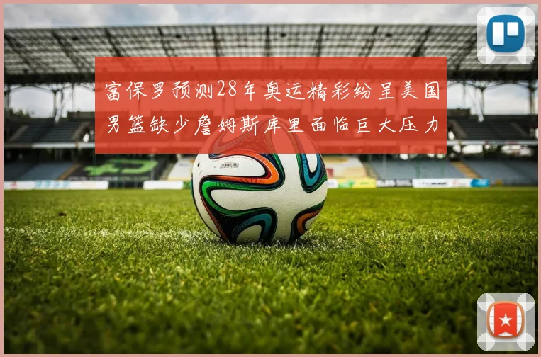 富保罗预测28年奥运精彩纷呈美国男篮缺少詹姆斯库里面临巨大压力