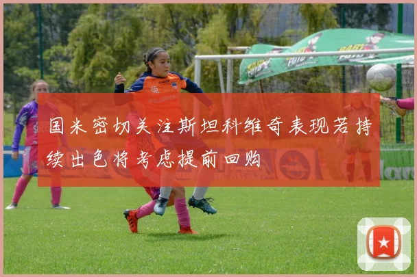国米密切关注斯坦科维奇表现若持续出色将考虑提前回购