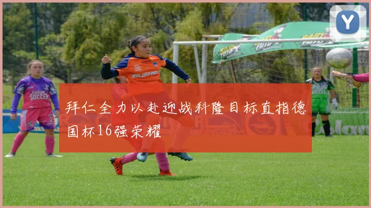 拜仁全力以赴迎战科隆目标直指德国杯16强荣耀