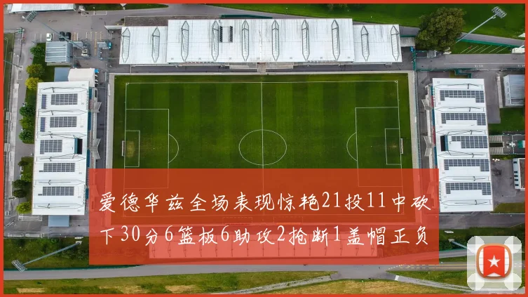 爱德华兹全场表现惊艳21投11中砍下30分6篮板6助攻2抢断1盖帽正负值高达22
