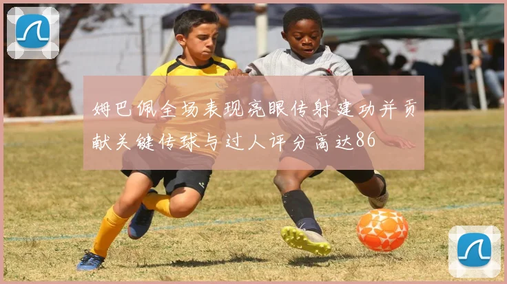 姆巴佩全场表现亮眼传射建功并贡献关键传球与过人评分高达86