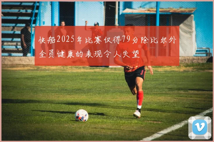 快船2025年比赛仅得79分除比尔外全员健康的表现令人失望