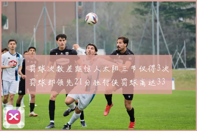 罚球次数差距惊人太阳三节仅得3次罚球却领先21分独行侠罚球高达33次