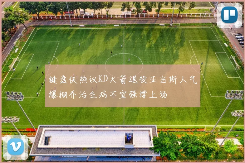键盘侠热议KD火箭退役亚当斯人气爆棚乔治生病不宜强撑上场