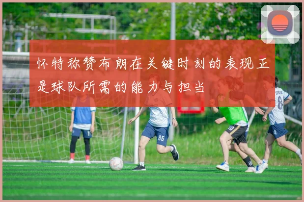 怀特称赞布朗在关键时刻的表现正是球队所需的能力与担当