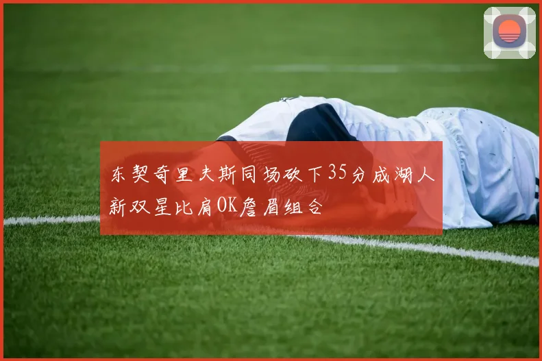 东契奇里夫斯同场砍下35分成湖人新双星比肩OK詹眉组合