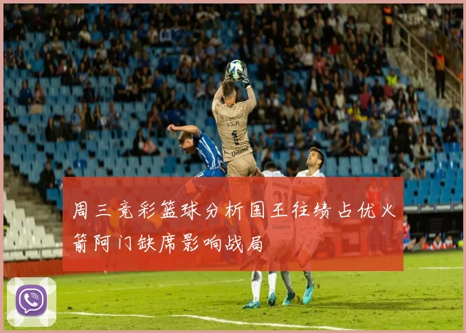 周三竞彩篮球分析国王往绩占优火箭阿门缺席影响战局