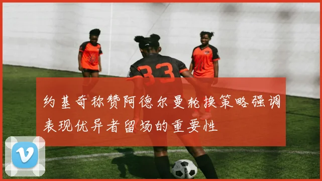 约基奇称赞阿德尔曼轮换策略强调表现优异者留场的重要性