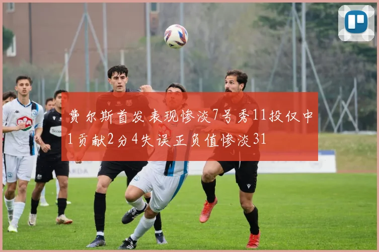 费尔斯首发表现惨淡7号秀11投仅中1贡献2分4失误正负值惨淡31