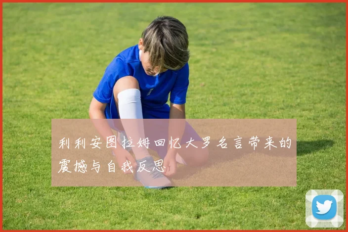 利利安图拉姆回忆大罗名言带来的震撼与自我反思