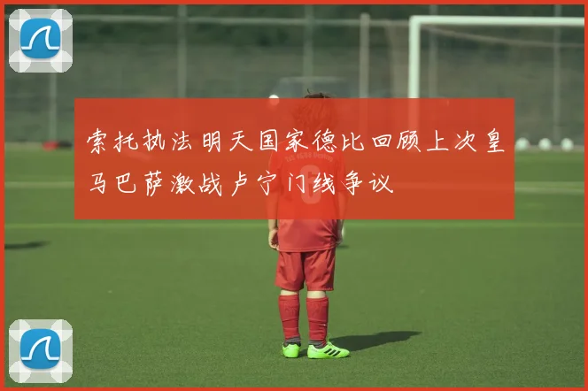 索托执法明天国家德比回顾上次皇马巴萨激战卢宁门线争议