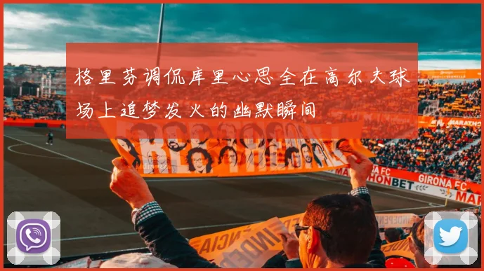格里芬调侃库里心思全在高尔夫球场上追梦发火的幽默瞬间