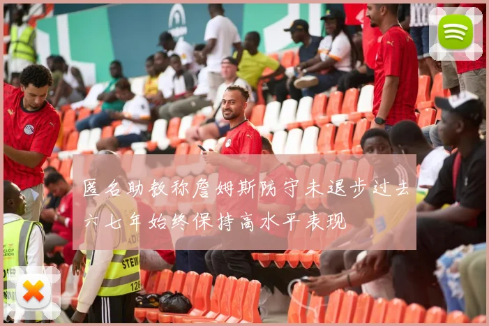 匿名助教称詹姆斯防守未退步过去六七年始终保持高水平表现