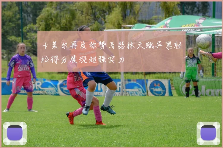 卡莱尔再度称赞马瑟林天赋异禀轻松得分展现超强实力