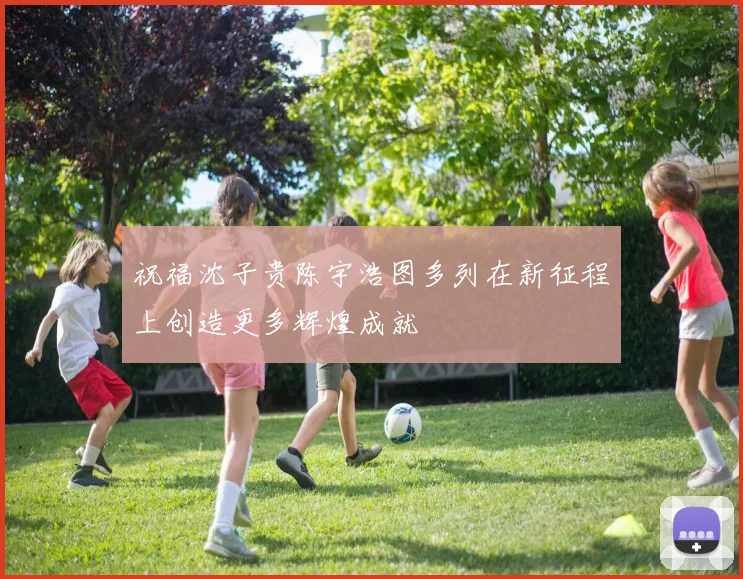 祝福沈子贵陈宇浩图多列在新征程上创造更多辉煌成就