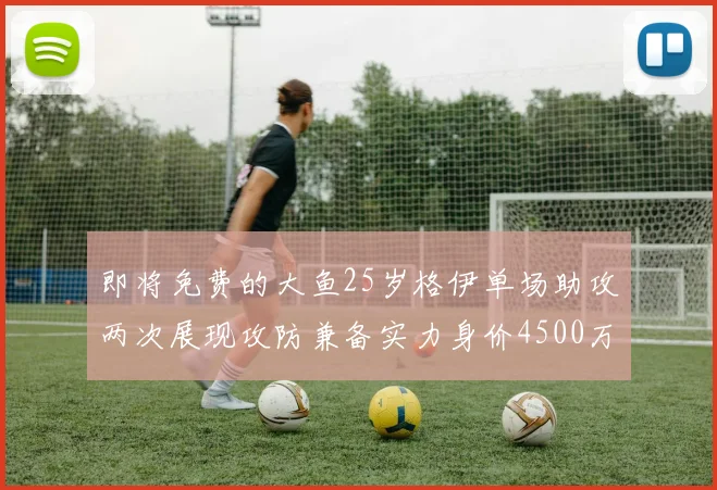 即将免费的大鱼25岁格伊单场助攻两次展现攻防兼备实力身价4500万