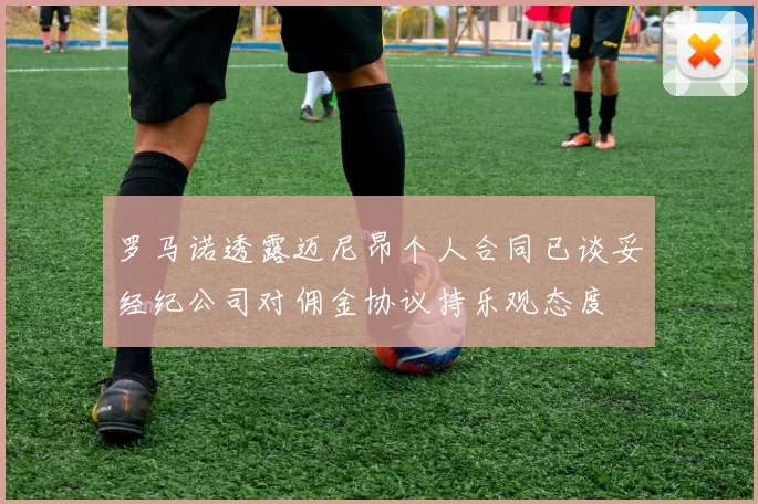 罗马诺透露迈尼昂个人合同已谈妥经纪公司对佣金协议持乐观态度