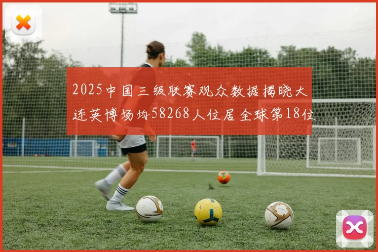 2025中国三级联赛观众数据揭晓大连英博场均58268人位居全球第18位