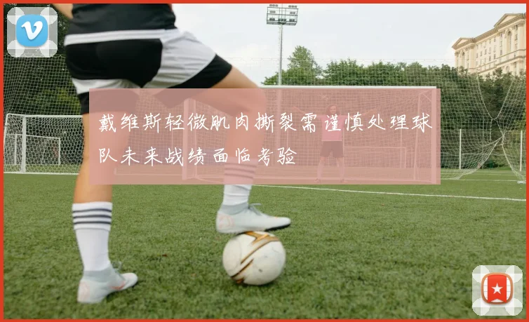 戴维斯轻微肌肉撕裂需谨慎处理球队未来战绩面临考验