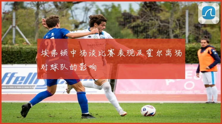埃弗顿中场谈比赛表现及霍尔离场对球队的影响