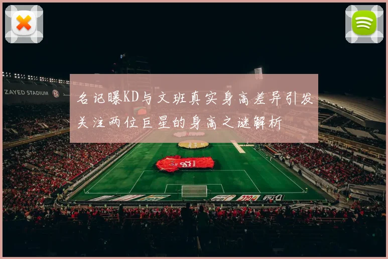 名记曝KD与文班真实身高差异引发关注两位巨星的身高之谜解析